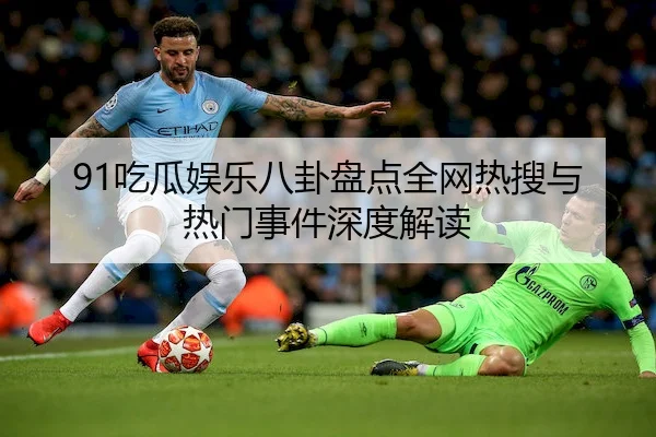 91吃瓜娱乐八卦盘点全网热搜与热门事件深度解读